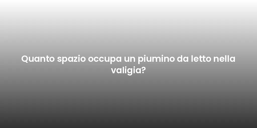 Quanto spazio occupa un piumino da letto nella valigia?