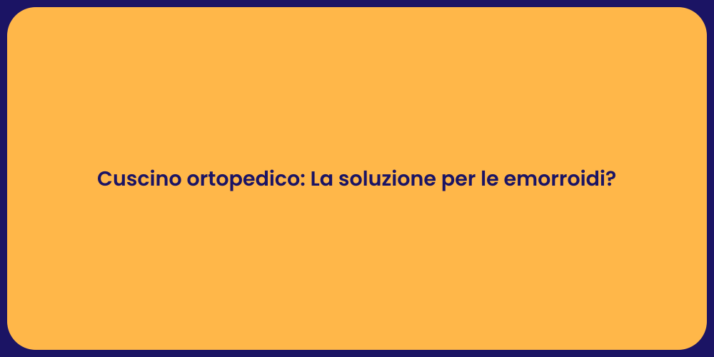 Cuscino ortopedico: La soluzione per le emorroidi?