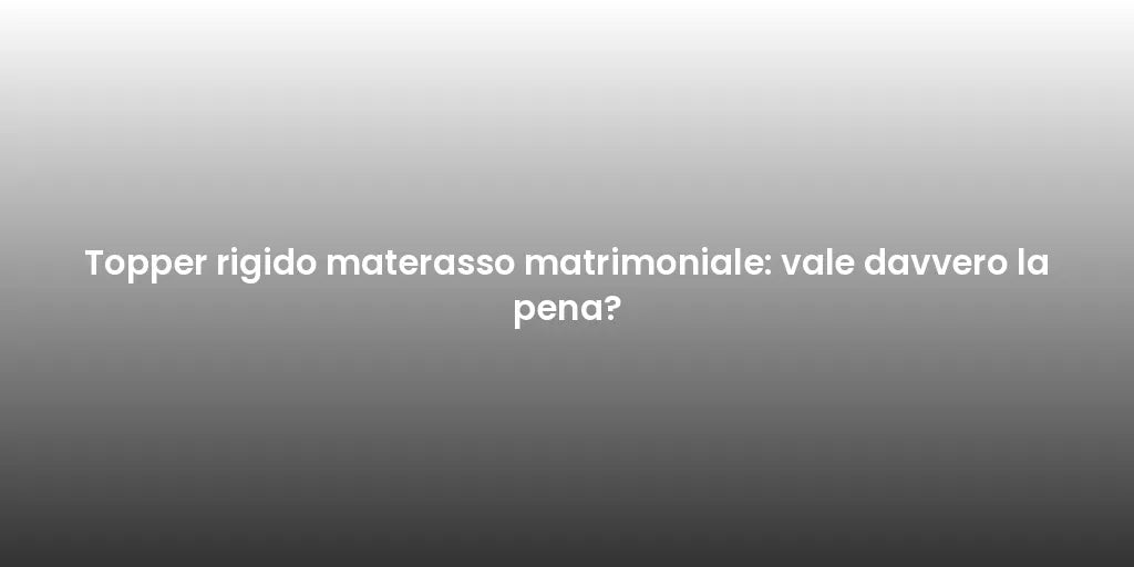 Topper rigido materasso matrimoniale: vale davvero la pena?