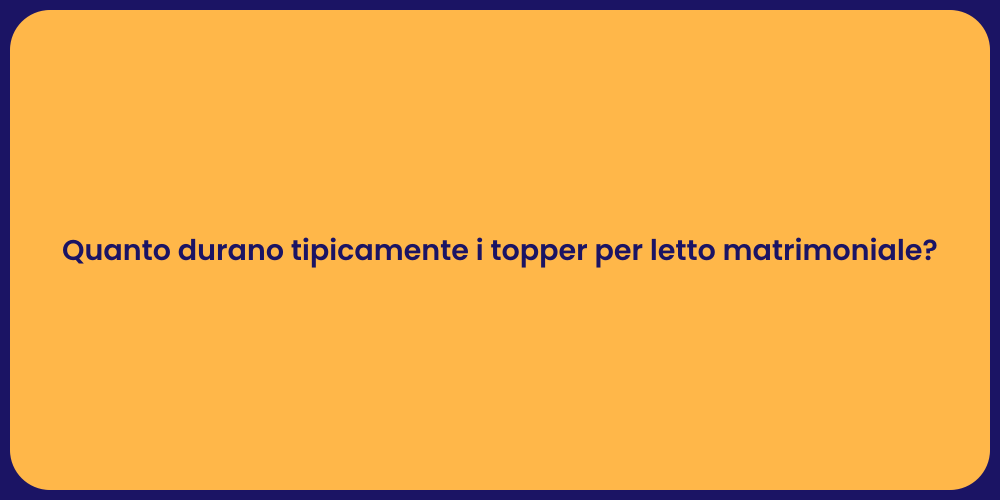 Quanto durano tipicamente i topper per letto matrimoniale?