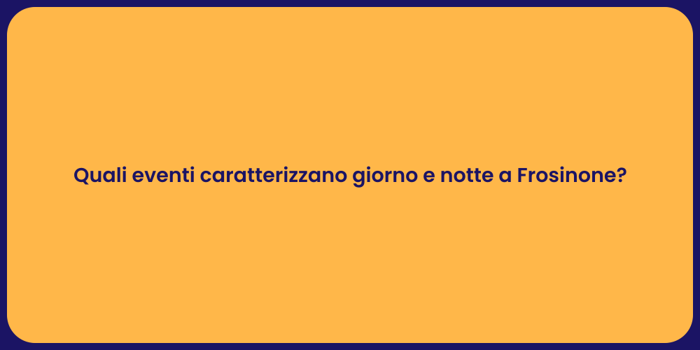 Quali eventi caratterizzano giorno e notte a Frosinone?