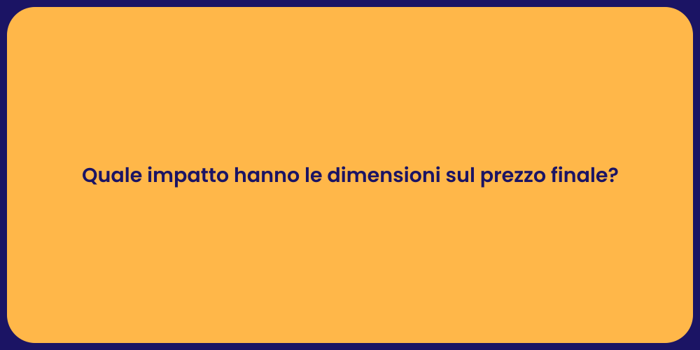 Quale impatto hanno le dimensioni sul prezzo finale?