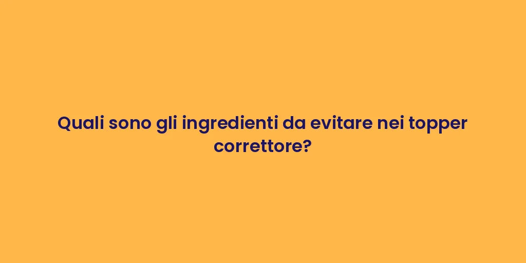 Quali sono gli ingredienti da evitare nei topper correttore?