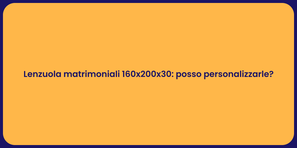 Lenzuola matrimoniali 160x200x30: posso personalizzarle?