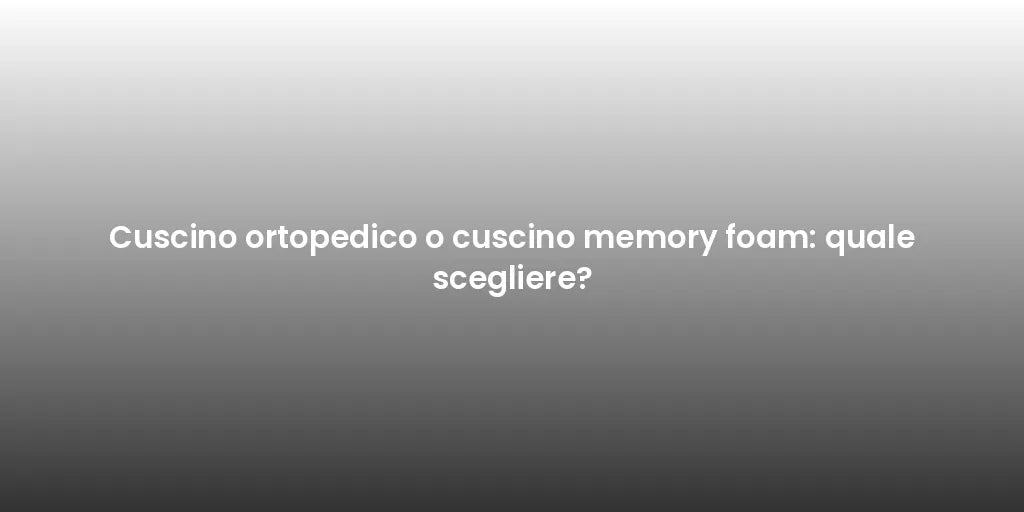Cuscino ortopedico o cuscino memory foam: quale scegliere?