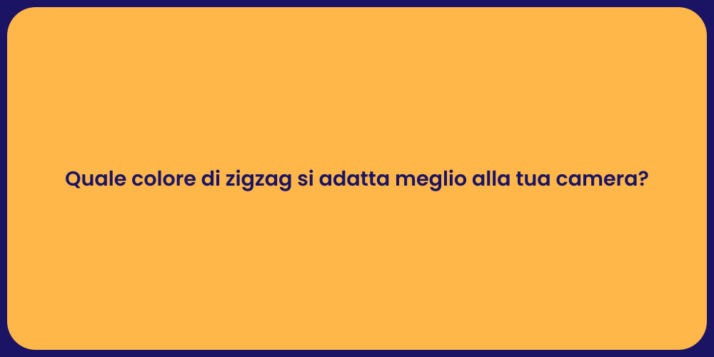 Quale colore di zigzag si adatta meglio alla tua camera?