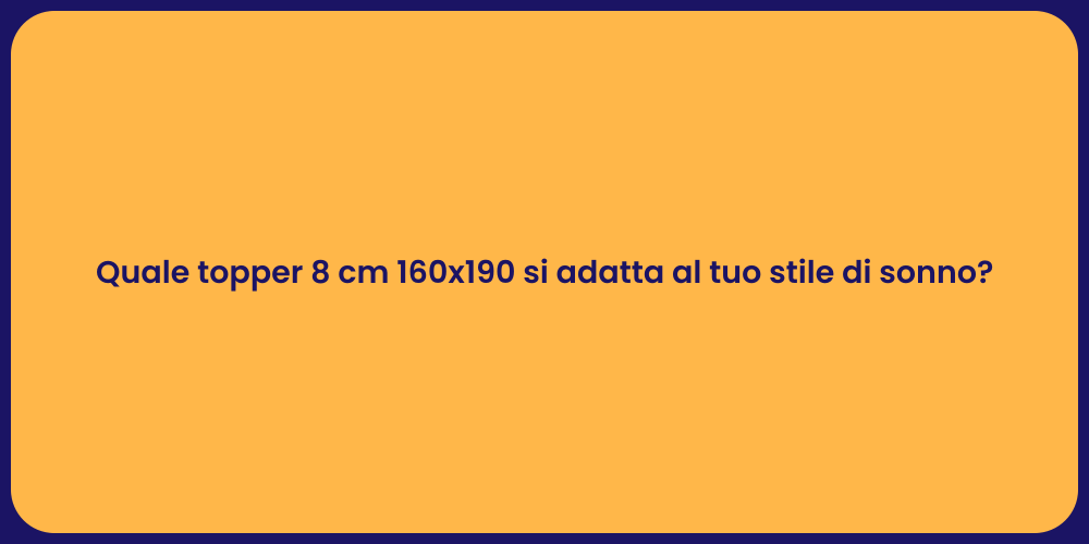 Quale topper 8 cm 160x190 si adatta al tuo stile di sonno?