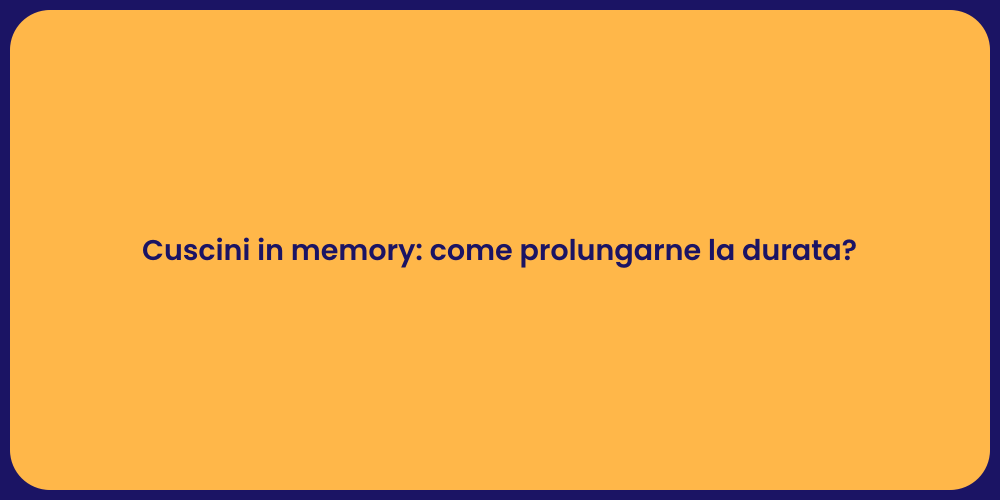 Cuscini in memory: come prolungarne la durata?