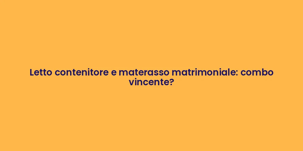 Letto contenitore e materasso matrimoniale: combo vincente?