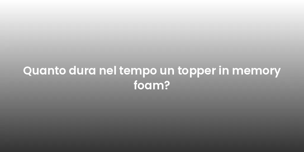 Quanto dura nel tempo un topper in memory foam?