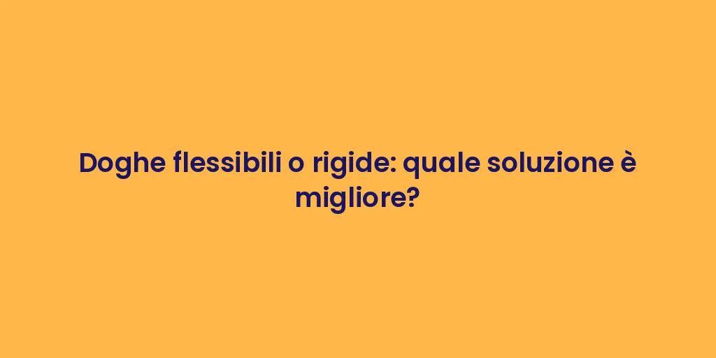Doghe flessibili o rigide: quale soluzione è migliore?