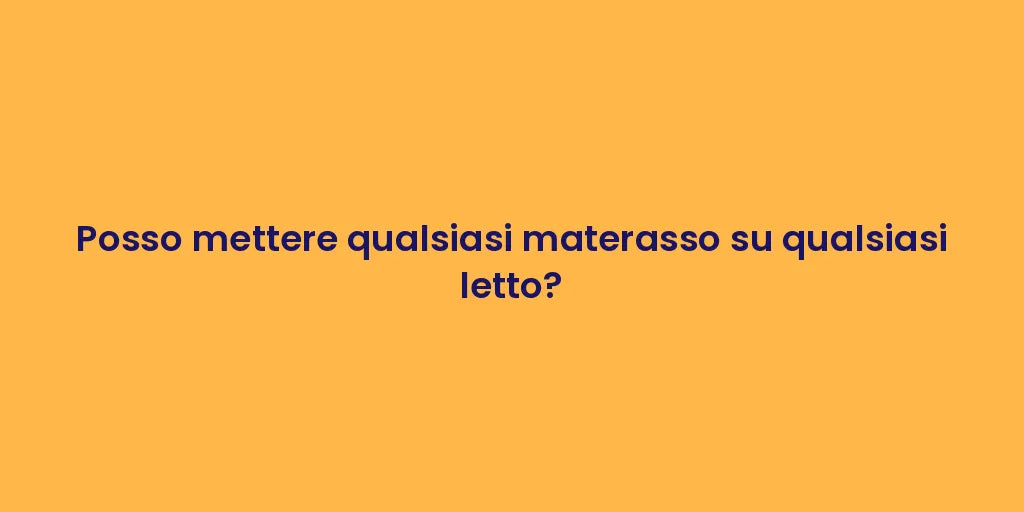 Posso mettere qualsiasi materasso su qualsiasi letto?