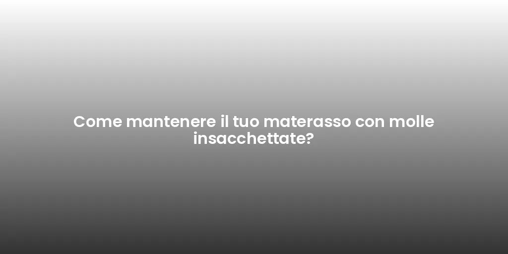 Come mantenere il tuo materasso con molle insacchettate?