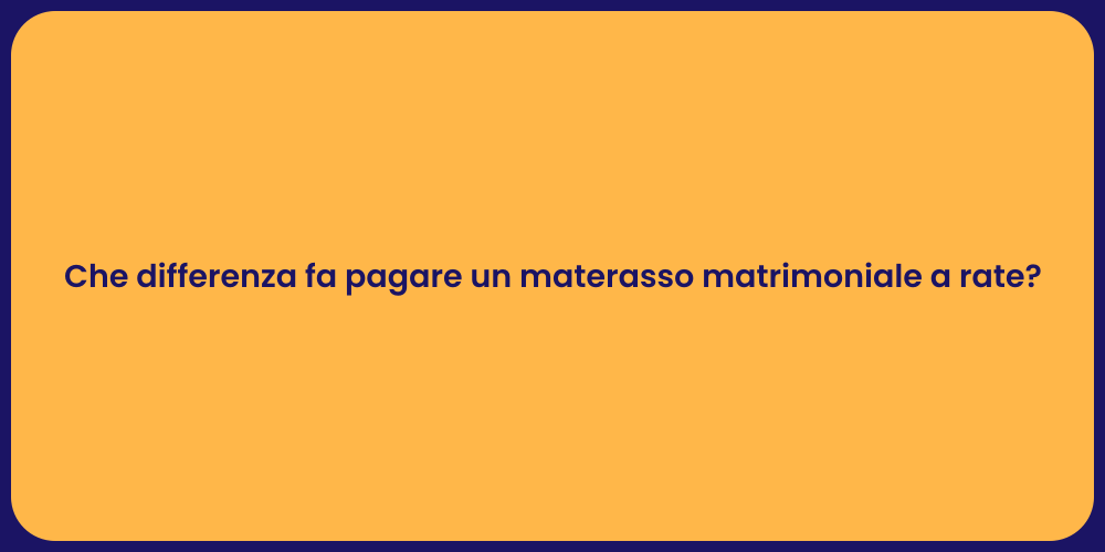 Che differenza fa pagare un materasso matrimoniale a rate?