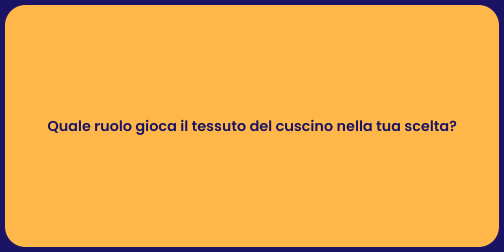 Quale ruolo gioca il tessuto del cuscino nella tua scelta?