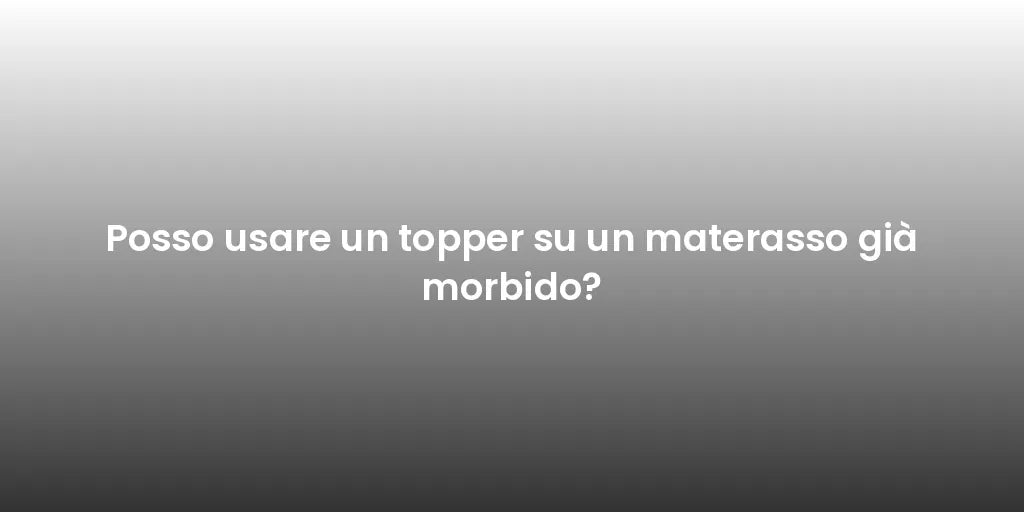 Posso usare un topper su un materasso già morbido?