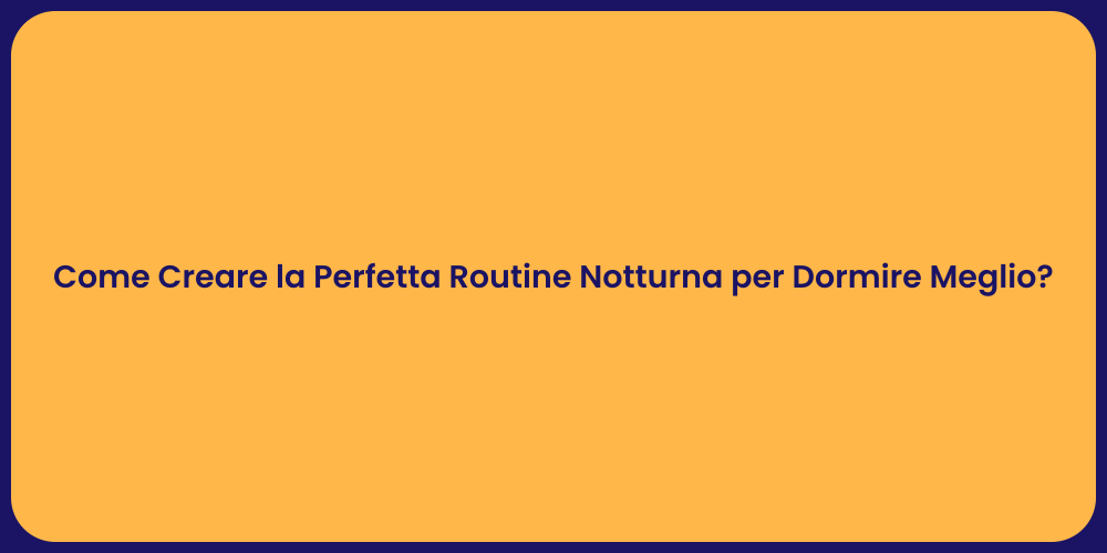 Come Creare la Perfetta Routine Notturna per Dormire Meglio?