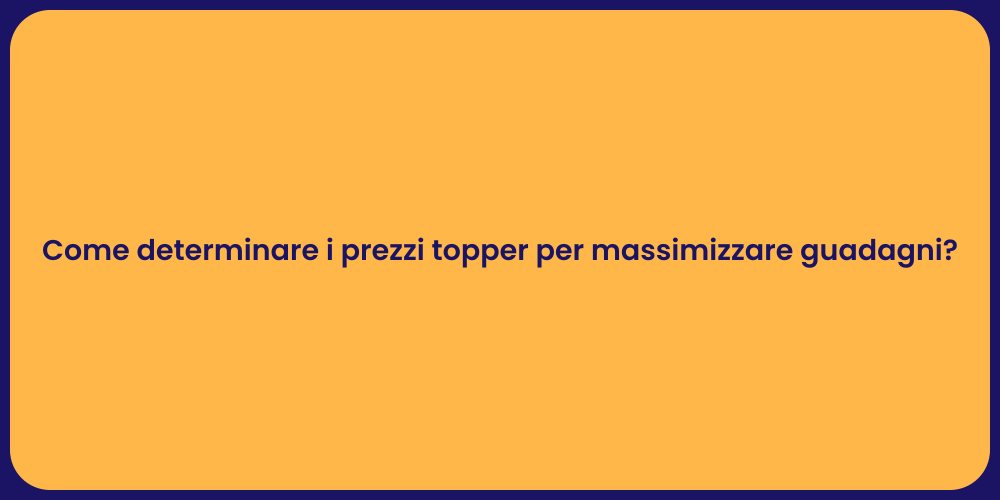 Come determinare i prezzi topper per massimizzare guadagni?