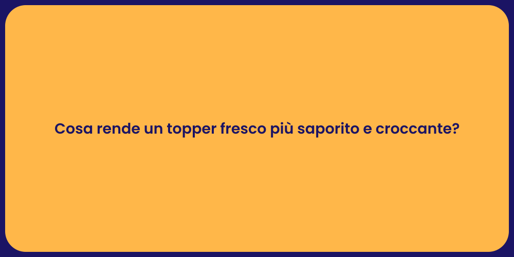 Cosa rende un topper fresco più saporito e croccante?
