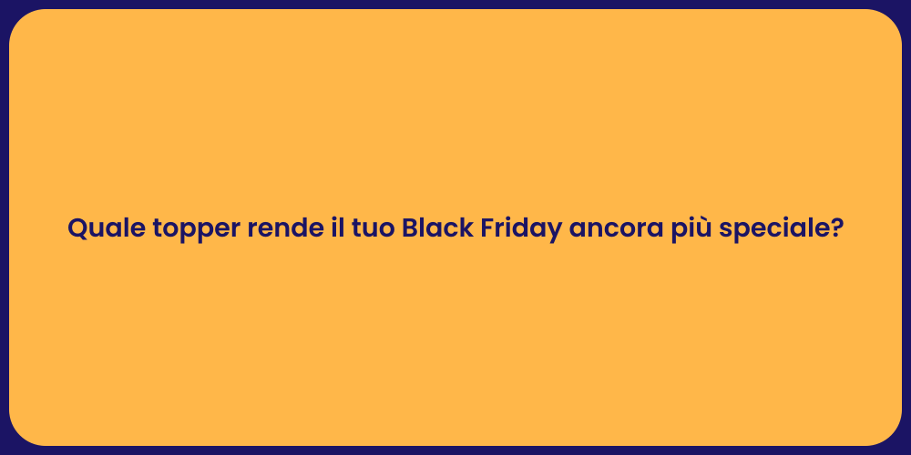 Quale topper rende il tuo Black Friday ancora più speciale?