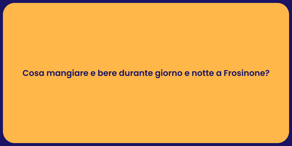 Cosa mangiare e bere durante giorno e notte a Frosinone?