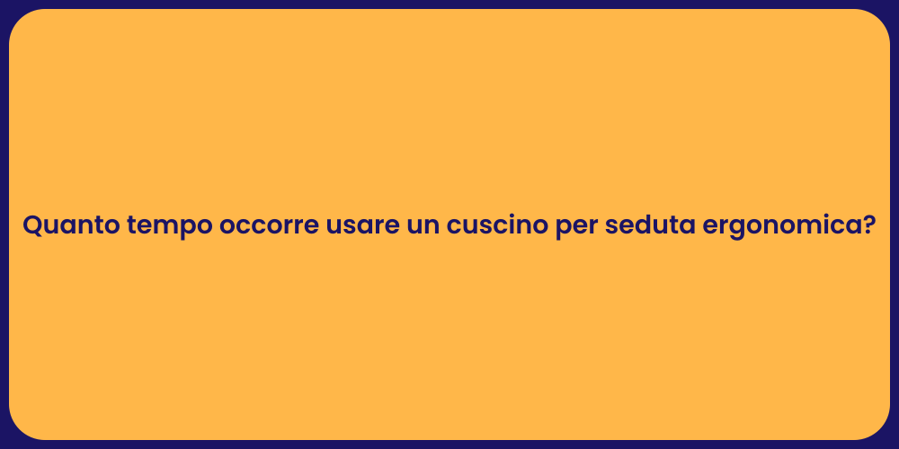 Quanto tempo occorre usare un cuscino per seduta ergonomica?