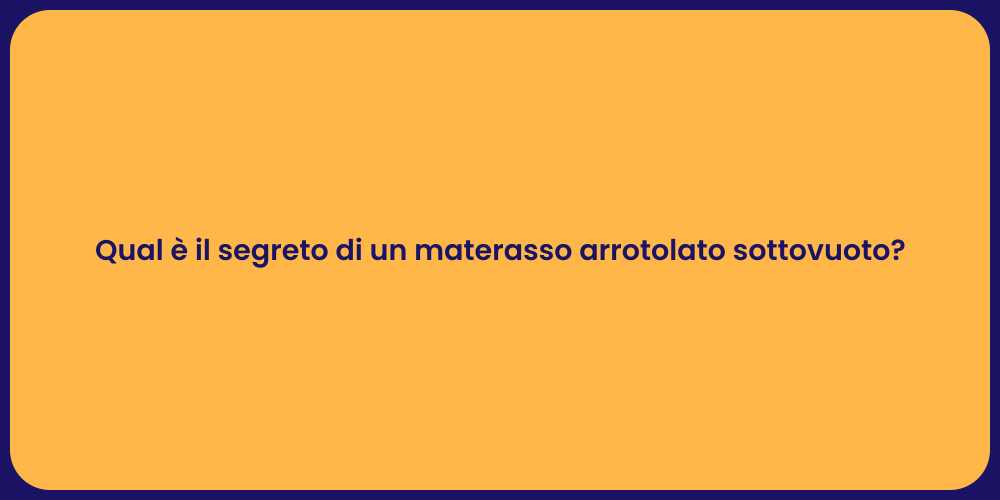 Qual è il segreto di un materasso arrotolato sottovuoto?