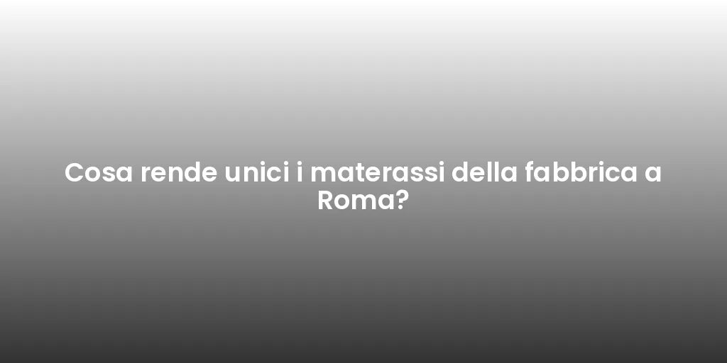Cosa rende unici i materassi della fabbrica a Roma?