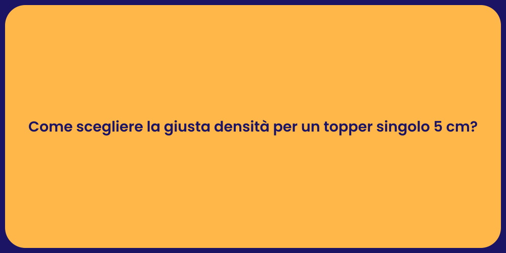 Come scegliere la giusta densità per un topper singolo 5 cm?