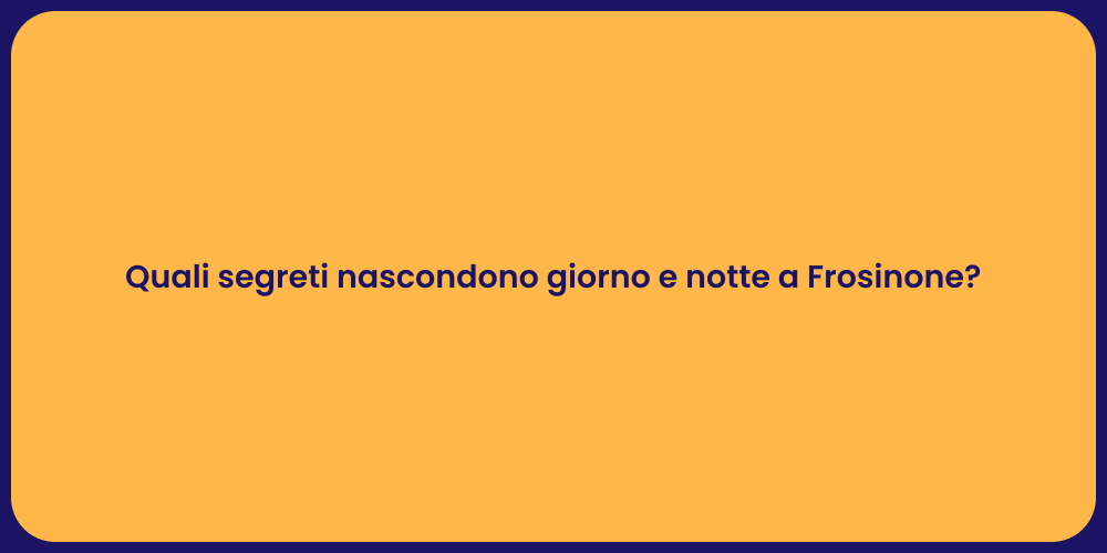 Quali segreti nascondono giorno e notte a Frosinone?