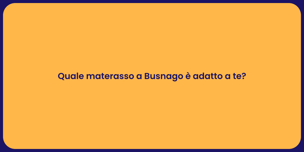 Quale materasso a Busnago è adatto a te?