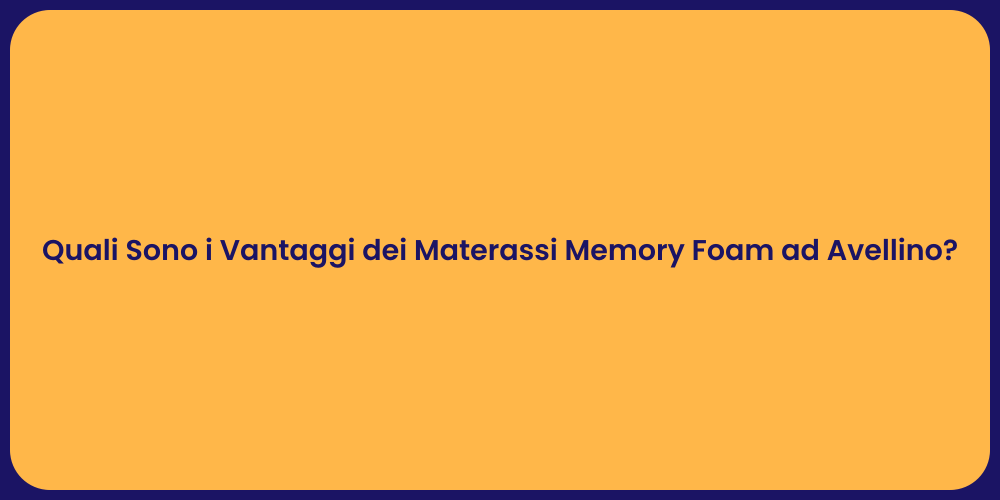 Quali Sono i Vantaggi dei Materassi Memory Foam ad Avellino?