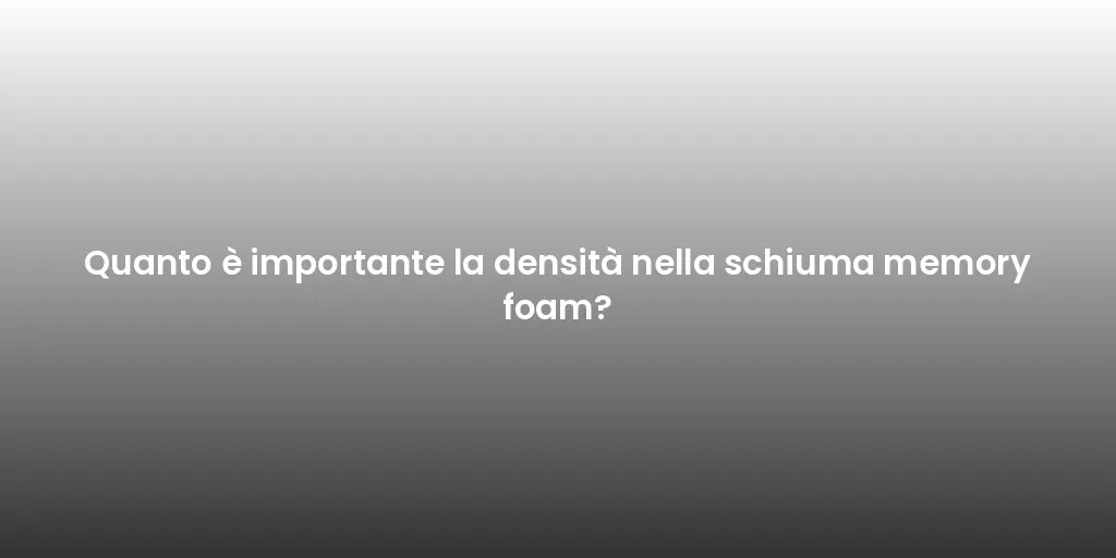 Quanto è importante la densità nella schiuma memory foam?