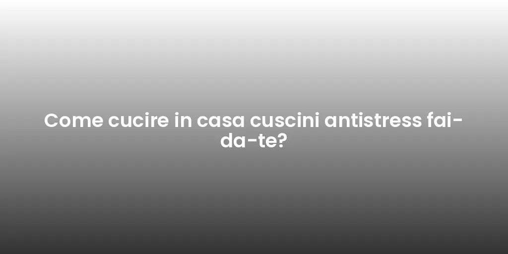 Come cucire in casa cuscini antistress fai-da-te?