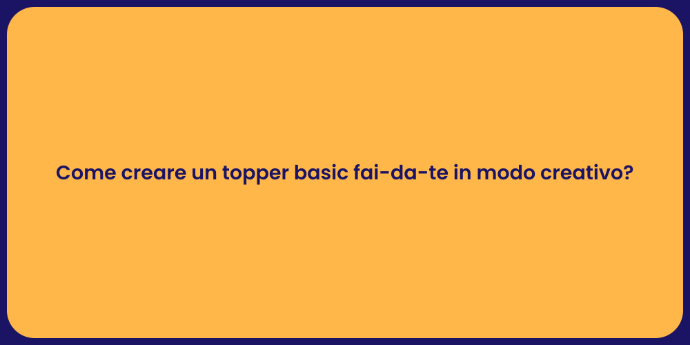 Come creare un topper basic fai-da-te in modo creativo?