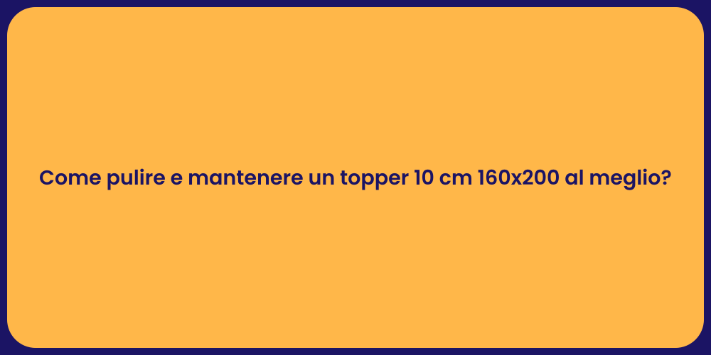 Come pulire e mantenere un topper 10 cm 160x200 al meglio?