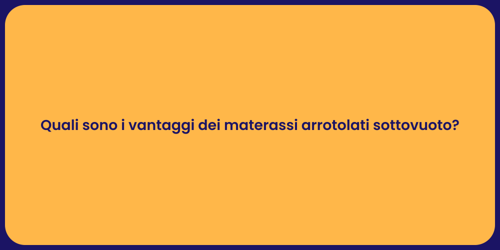 Quali sono i vantaggi dei materassi arrotolati sottovuoto?