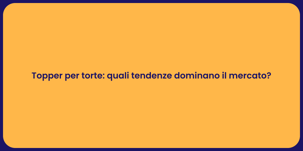 Topper per torte: quali tendenze dominano il mercato?