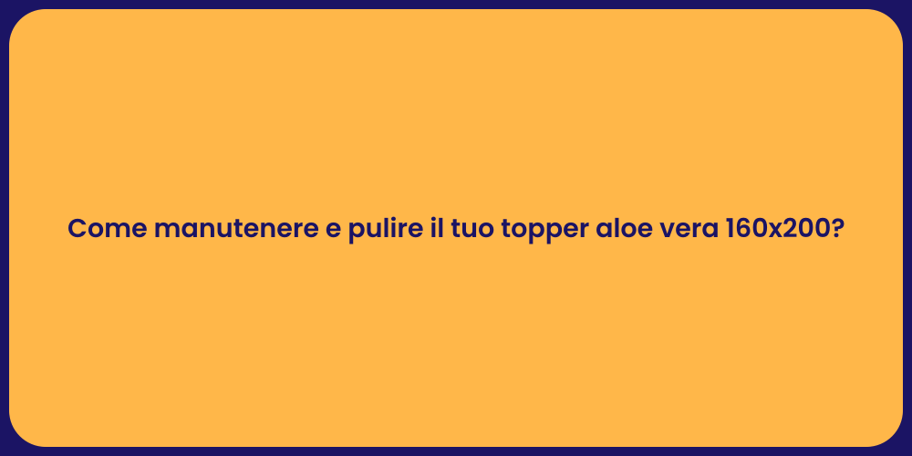 Come manutenere e pulire il tuo topper aloe vera 160x200?