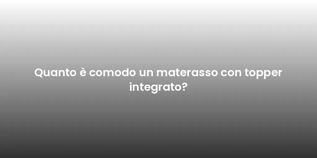 Quanto è comodo un materasso con topper integrato?