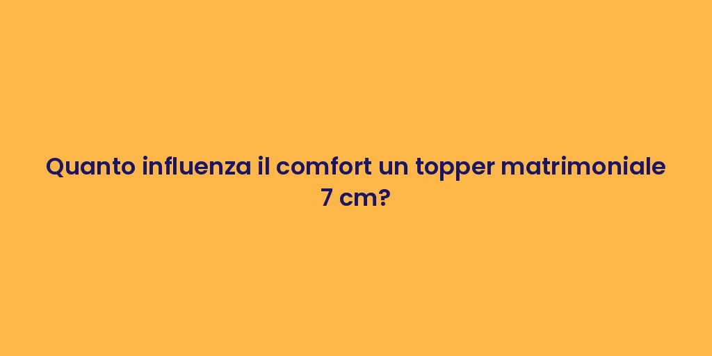 Quanto influenza il comfort un topper matrimoniale 7 cm?