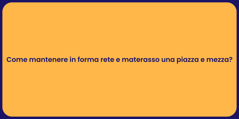 Come mantenere in forma rete e materasso una piazza e mezza?