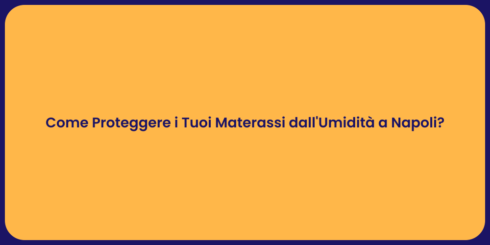 Come Proteggere i Tuoi Materassi dall'Umidità a Napoli?
