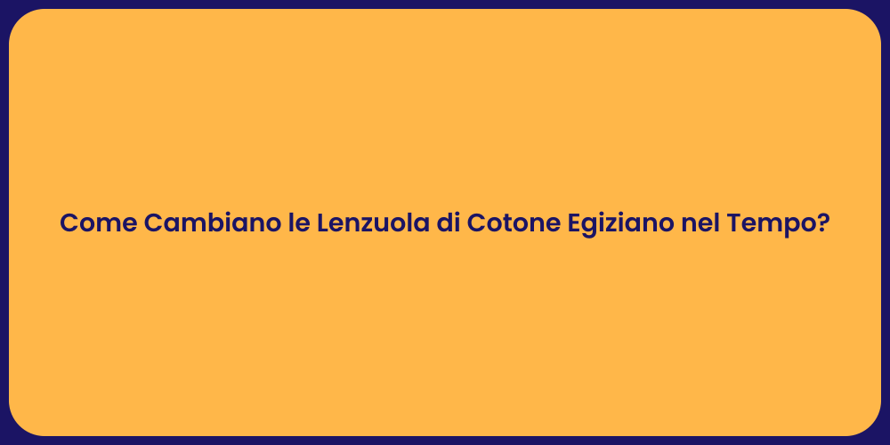 Come Cambiano le Lenzuola di Cotone Egiziano nel Tempo?
