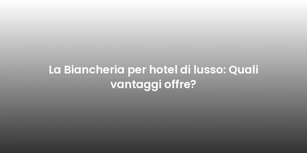 La Biancheria per hotel di lusso: Quali vantaggi offre?