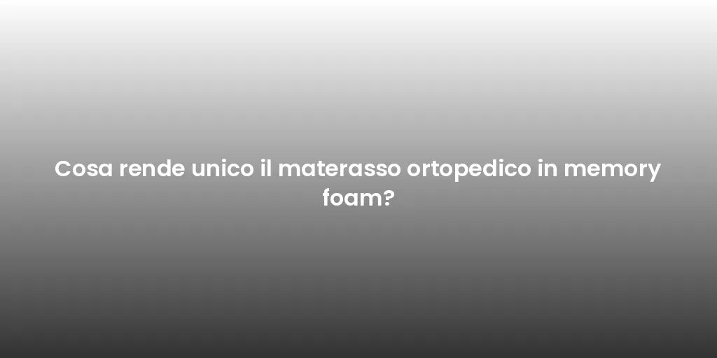 Cosa rende unico il materasso ortopedico in memory foam?