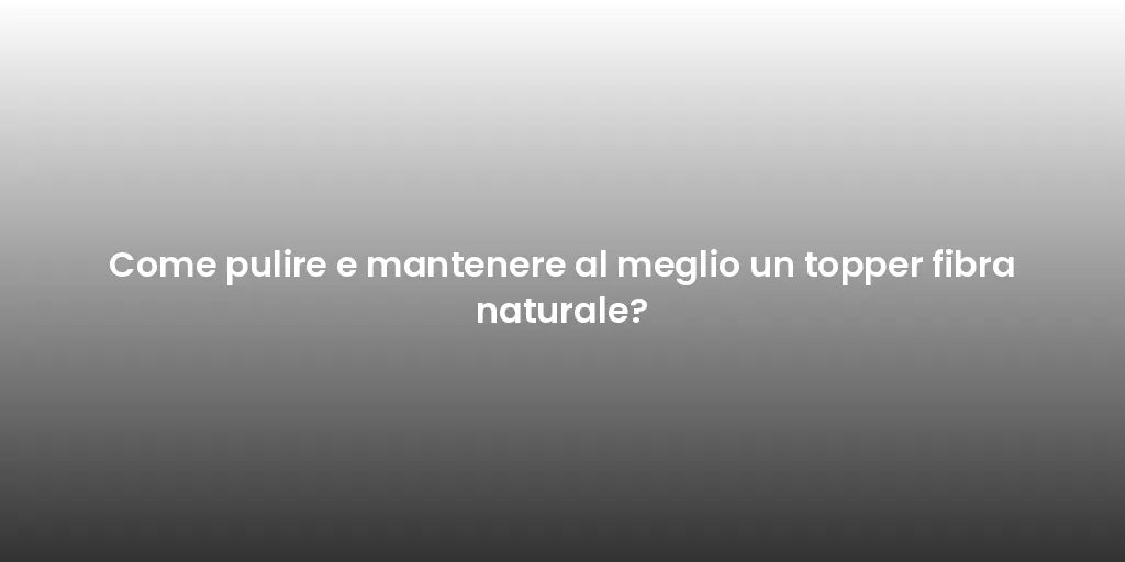 Come pulire e mantenere al meglio un topper fibra naturale?