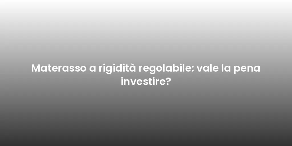 Materasso a rigidità regolabile: vale la pena investire?