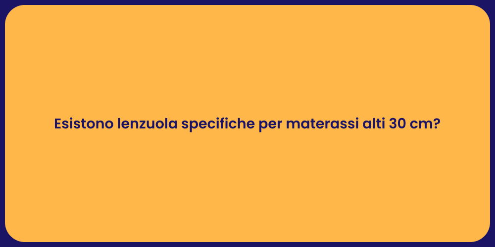 Esistono lenzuola specifiche per materassi alti 30 cm?