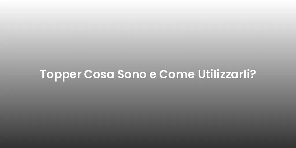 Topper Cosa Sono e Come Utilizzarli?